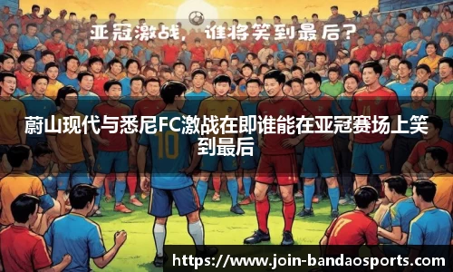 蔚山现代与悉尼FC激战在即谁能在亚冠赛场上笑到最后
